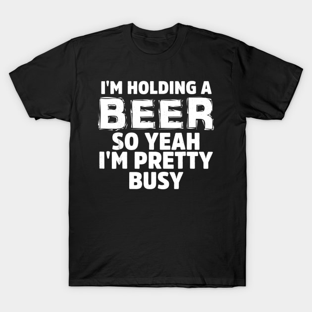 IM HOLDING A BEER SO YEAH IM PRETTY BUSY T-Shirt by gogusajgm